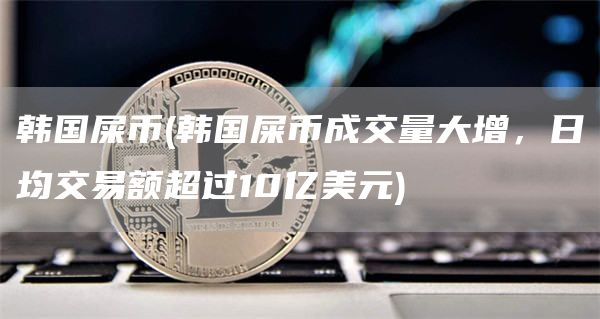 韩国屎币 - 韩国屎币成交量大增，日均交易额超过10亿美元